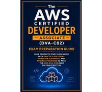The AWS Certified Developer - Associate (DVA-C02) Exam Preparation Guide: Your Complete Study Companion with Practice Questions, Hands-On Scenarios, ... Pass the AWS DVA-C02 Exam on Your First Try