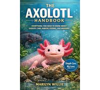 THE AXOLOTL HANDBOOK: EVERYTHING YOU NEED TO KNOW ABOUT AXOLOTL CARE, HABITAT, FEEDING, AND BREEDING