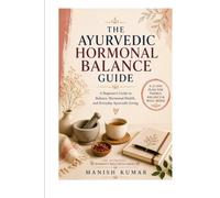 The Ayurvedic Hormone Balance Guide: A Beginner's Guide to Balancing Hormones Naturally with Ayurveda Through Food, Lifestyle, Herbs, and Daily Rituals