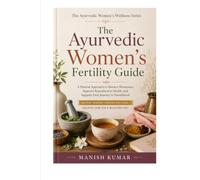 The Ayurvedic Women's Fertility Guide: A Beginner's Guide to Supporting Reproductive Health, Hormonal Balance, Cycle Wellness, Nutrition, Lifestyle, and Natural Preconception Care with Ayurveda