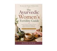 The Ayurvedic Women's Fertility Guide: A Beginner's Guide to Supporting Reproductive Health, Hormonal Balance, Cycle Wellness, Nutrition, Lifestyle, and Natural Preconception Care with Ayurveda