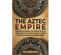 The Aztec Empire: An Enthralling Overview of the History of the Aztecs, Starting with the Settlement in the Valley of Mexico