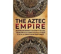 The Aztec Empire: An Enthralling Overview of the History of the Aztecs, Starting with the Settlement in the Valley of Mexico