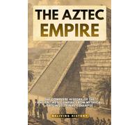 The Aztec Empire: The Complete History of the Ancient Aztec Empire from Mythical Origins to Final Collapse