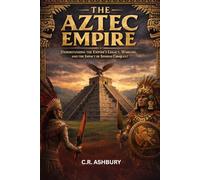 The Aztec Empire: Understanding the Empire’s Legacy, Warfare, and the Impact of Spanish Conquest