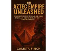 The Aztec Empire Unleashed: Exploring Terrifying Tactics, Blood-Soaked Rituals, and Relentless Beliefs that Shaped Mesoamerica