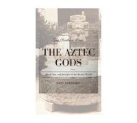 The Aztec Gods: Blood, Sun, and Sacrifice in the Mexica World