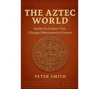The Aztec World: Inside the Empire That Changed Mesoamerica Forever