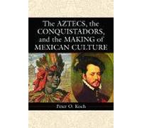 The Aztecs, The Conquistadors, And The Making Of Mexican Culture