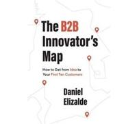 The B2B Innovators Map How to Get from Idea to Your First Ten Customers - Daniel Elizalde - Lioncrest Publishing - Livre en Anglais Daniel ElizaldeDaniel Elizalde (Auteur)