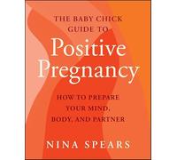 The Baby Chick Guide to Positive Pregnancy: How to Prepare Your Mind, Body, and Partner