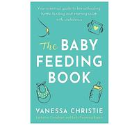 The Baby Feeding Book: Your essential guide to breastfeeding, bottle-feeding and starting solids with confidence