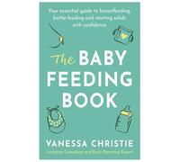 The Baby Feeding Book: Your essential guide to breastfeeding, bottle-feeding and starting solids with confidence