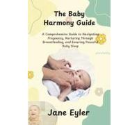 The Baby Harmony Guide: A Comprehensive Guide To Navigating Pregnancy, Nurturing Through Breastfeeding, And Ensuring Peaceful Baby Sleep