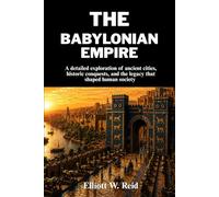 THE BABYLONIAN EMPIRE: A detailed exploration of ancient cities, historic conquests, and the legacy that shaped human society