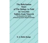 The Babylonian Story Of The Deluge As Told By Assyrian Tablets From Nineveh; The Discovery Of The Tablets At Nineveh By Layard, Rassam And Smith