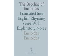 The Bacchae of Euripides: Translated Into English Rhyming Verse With Explanatory Notes