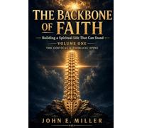 THE BACKBONE OF FAITH: Building a Spiritual Life That Can Stand VOLUME ONE THE CERVICAL & THORACIC SPINE
