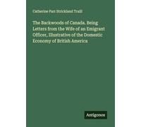 The Backwoods of Canada. Being Letters from the Wife of an Emigrant Officer, Illustrative of the Domestic Economy of British America