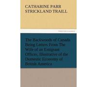 The Backwoods Of Canada Being Letters From The Wife Of An Emigrant Officer, Illustrative Of The Domestic Economy Of British America