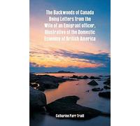 The Backwoods Of Canada Being Letters From The Wife Of An Emigrant Officer, Illustrative Of The Domestic Economy Of British America