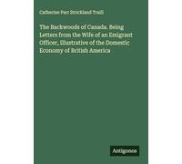 The Backwoods of Canada. Being Letters from the Wife of an Emigrant Officer, Illustrative of the Domestic Economy of British America