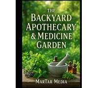The Backyard Apothecary & Medicine Garden: How to Grow, Forage, and Formulate Potent Herbal Remedies for Immunity, Stress Relief, and Chronic Pain Management