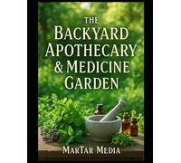 The Backyard Apothecary & Medicine Garden: How to Grow, Forage, and Formulate Potent Herbal Remedies for Immunity, Stress Relief, and Chronic Pain Management
