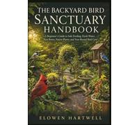 The Backyard Bird Sanctuary Handbook: A Beginner’s Guide to Safe Feeding, Fresh Water, Nest Boxes, Native Plants, and Year-Round Bird Care