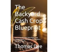 The Backyard Cash Crop Blueprint: How to Identify High-Value Plants, Find Premium Buyers, and Build a Thriving Micro-Farm in Any Yard