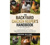 THE BACKYARD CHICKEN KEEPER'S HANDBOOK FOR BEGINNERS: A Complete Beginner’s Guide To Raising Happy, Healthy Chickens Naturally - From Coop Design To Egg Collection And Sustainable Backyard Farming