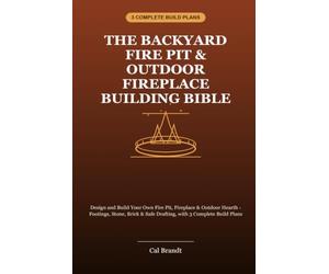 The Backyard Fire Pit & Outdoor Fireplace Building Bible: Design and Build Your Own Fire Pit, Fireplace & Outdoor Hearth - Footings, Stone, Brick & Safe Drafting, with 3 Complete Build Plans