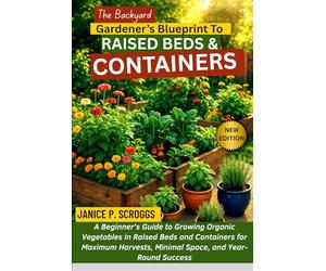 THE BACKYARD GARDENER’S BLUEPRINT TO RAISED BEDS & CONTAINERS: A Beginner’s Guide to Growing Organic Vegetables in Raised Beds and Containers for ... Minimal Space, and Year-Round Success