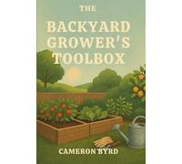 The Backyard Grower's Toolbox: Everything You Need to Know to Build a Thriving Garden from the Ground Up