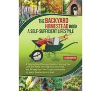 The Backyard Homestead Book for a Self-Sufficient Lifestyle. For Beginners: A Step-by-Step Planning Guide for Starting Your Own Mini-Farm, Growing Your Own Food, and Raising Your Own Crops and Animals