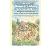The Backyard Homesteading Guide to Chickens: A Beginner’s Roadmap to Raising a Healthy, Productive Flock: From Legal Regulations and Coop Construction to Daily Care and Farm-Fresh Eggs