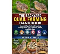 THE BACKYARD QUAIL FARMING HANDBOOK: Essential Tips for Quail Housing, Feeding Plans, Egg Collection, Health, and Daily Care