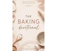 The Baking Devotional: A 40 Day Christian Devotional for Baking Enthusiasts, Home Bakers, and Creative Cooks to Grow Closer to Jesus, Find Rest in the Kitchen, and Turn Everyday Baking into Worship