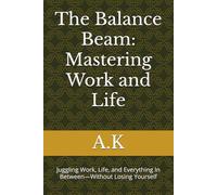 The Balance Beam: Mastering Work and Life: Juggling Work, Life, and Everything In Between-Without Losing Yourself
