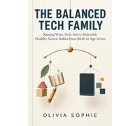 THE BALANCED TECH FAMILY: Raising Wise, Tech-Savvy Kids with Healthy Screen Habits from Birth to Age Seven