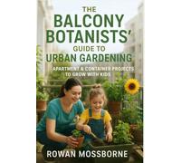 The Balcony Botanists’ Guide to Urban Gardening: Apartment & Container Projects to Grow with Kids