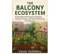 The Balcony Ecosystem: Sustainable Small-Space Gardening, Pollinator Plants, and Urban Biodiversity for Beginners