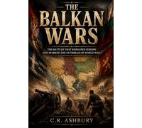 The Balkan Wars: The Battles that Reshaped Europe and Sparked the Outbreak of World War I