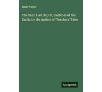 The Ball I Live On; Or, Sketches of the Earth, by the Author of 'Teachers' Tales