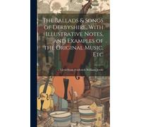 The Ballads & Songs Of Derbyshire. With Illustrative Notes, And Examples Of The Original Music, Etc