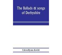 The Ballads & Songs Of Derbyshire. With Illustrative Notes, And Examples Of The Original Music, Etc