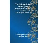 The Ballads & Songs Of Derbyshire; With Illustrative Notes, And Examples Of The Original Music, Etc.