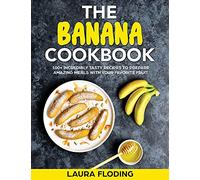 The Banana Cookbook: 100+ Incredibly Tasty Recipes to Prepare Amazing Meals with Your Favorite Fruit
