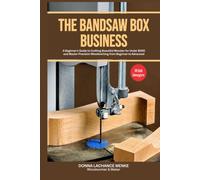 THE BANDSAW BOOK BUSINESS: A Beginner’s Guide to Crafting Beautiful Wooden for Under $300 and Master Precision Woodworking from Beginner to Advanced