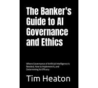 The Banker's Guide To Al Governance And Ethics: Where Governance Of Artificial Intelligence Is Needed, How To Implement It, And Determining Its Efficacy